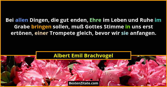 Bei allen Dingen, die gut enden, Ehre im Leben und Ruhe im Grabe bringen sollen, muß Gottes Stimme in uns erst ertönen, einer... - Albert Emil Brachvogel