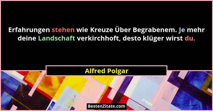 Erfahrungen stehen wie Kreuze Über Begrabenem. Je mehr deine Landschaft verkirchhoft, desto klüger wirst du.... - Alfred Polgar