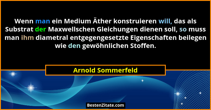 Wenn man ein Medium Äther konstruieren will, das als Substrat der Maxwellschen Gleichungen dienen soll, so muss man ihm diametral... - Arnold Sommerfeld