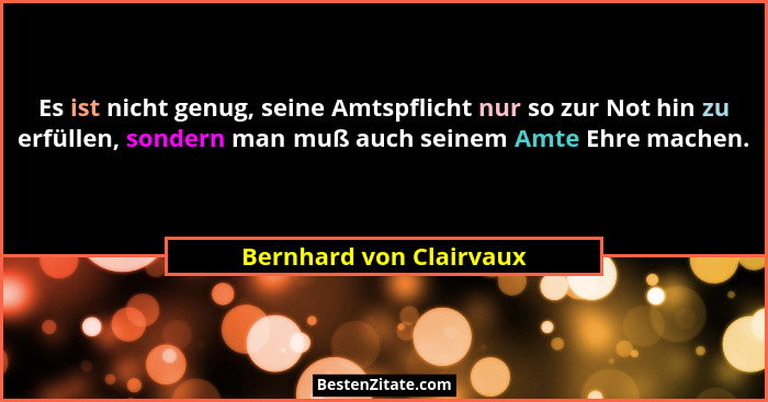 Es ist nicht genug, seine Amtspflicht nur so zur Not hin zu erfüllen, sondern man muß auch seinem Amte Ehre machen.... - Bernhard von Clairvaux