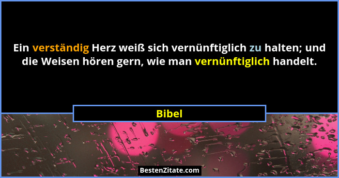 Ein verständig Herz weiß sich vernünftiglich zu halten; und die Weisen hören gern, wie man vernünftiglich handelt.... - Bibel