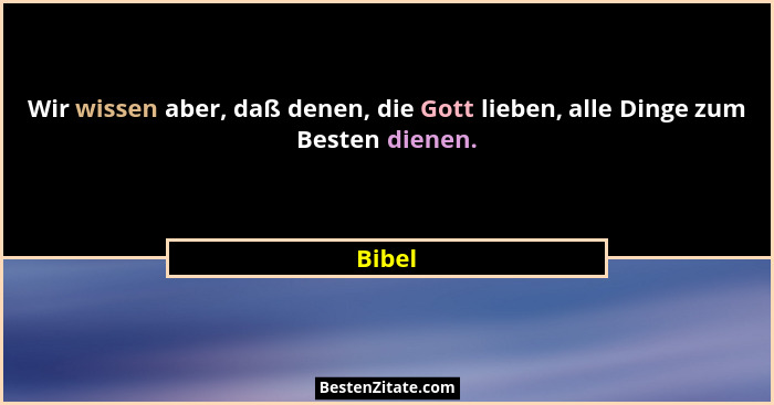 Wir wissen aber, daß denen, die Gott lieben, alle Dinge zum Besten dienen.... - Bibel