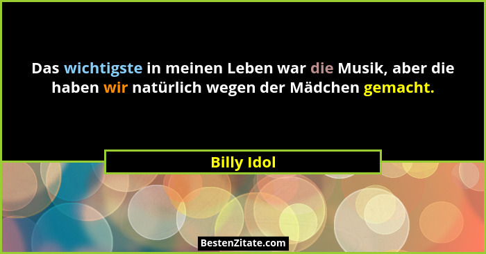 Das wichtigste in meinen Leben war die Musik, aber die haben wir natürlich wegen der Mädchen gemacht.... - Billy Idol