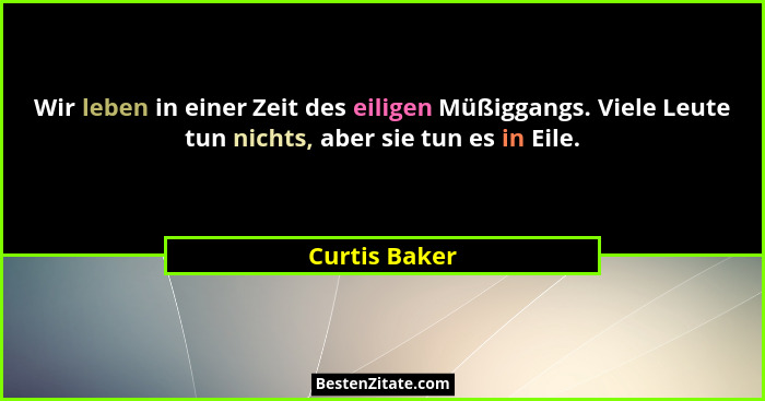 Wir leben in einer Zeit des eiligen Müßiggangs. Viele Leute tun nichts, aber sie tun es in Eile.... - Curtis Baker
