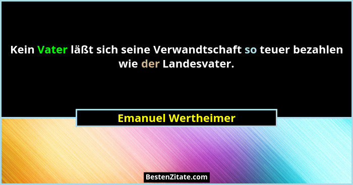 Kein Vater läßt sich seine Verwandtschaft so teuer bezahlen wie der Landesvater.... - Emanuel Wertheimer