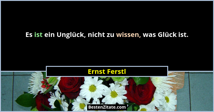 Es ist ein Unglück, nicht zu wissen, was Glück ist.... - Ernst Ferstl