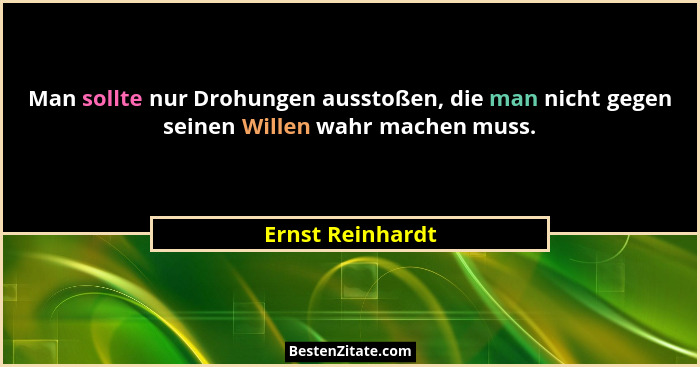 Man sollte nur Drohungen ausstoßen, die man nicht gegen seinen Willen wahr machen muss.... - Ernst Reinhardt