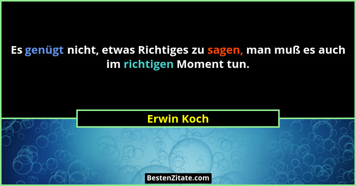 Es genügt nicht, etwas Richtiges zu sagen, man muß es auch im richtigen Moment tun.... - Erwin Koch