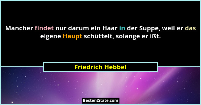 Mancher findet nur darum ein Haar in der Suppe, weil er das eigene Haupt schüttelt, solange er ißt.... - Friedrich Hebbel