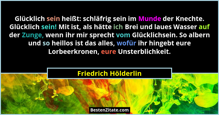 Glücklich sein heißt: schläfrig sein im Munde der Knechte. Glücklich sein! Mit ist, als hätte ich Brei und laues Wasser auf der... - Friedrich Hölderlin