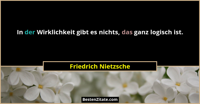 In der Wirklichkeit gibt es nichts, das ganz logisch ist.... - Friedrich Nietzsche