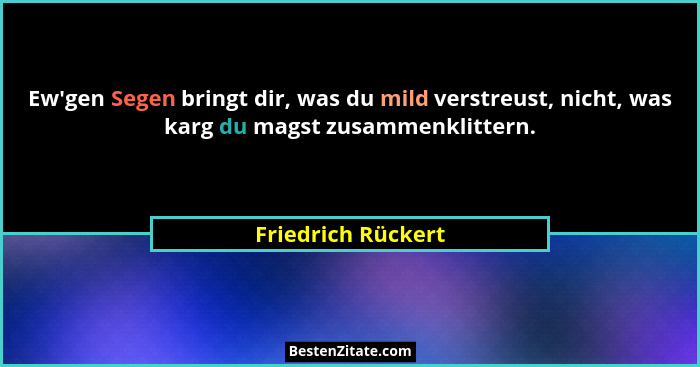 Ew'gen Segen bringt dir, was du mild verstreust, nicht, was karg du magst zusammenklittern.... - Friedrich Rückert