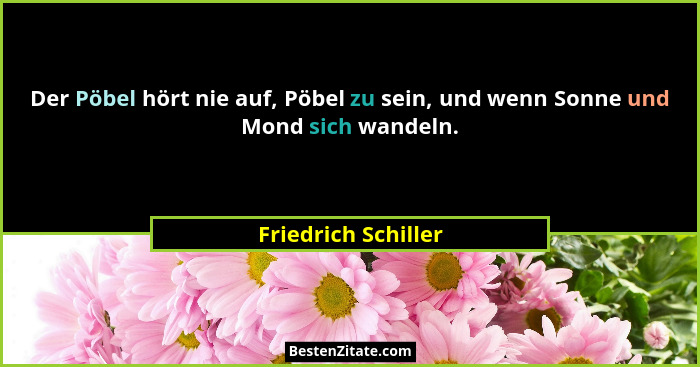 Der Pöbel hört nie auf, Pöbel zu sein, und wenn Sonne und Mond sich wandeln.... - Friedrich Schiller