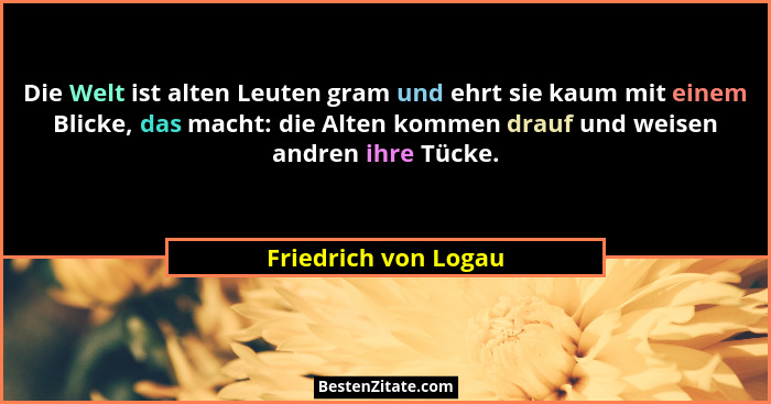 Die Welt ist alten Leuten gram und ehrt sie kaum mit einem Blicke, das macht: die Alten kommen drauf und weisen andren ihre Tück... - Friedrich von Logau
