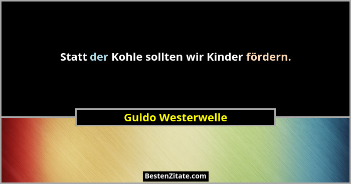 Statt der Kohle sollten wir Kinder fördern.... - Guido Westerwelle