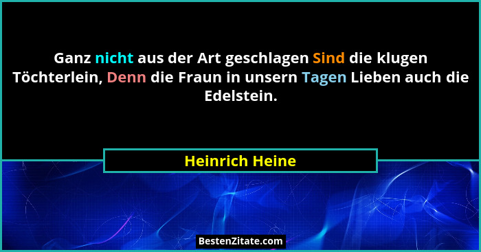 Ganz nicht aus der Art geschlagen Sind die klugen Töchterlein, Denn die Fraun in unsern Tagen Lieben auch die Edelstein.... - Heinrich Heine
