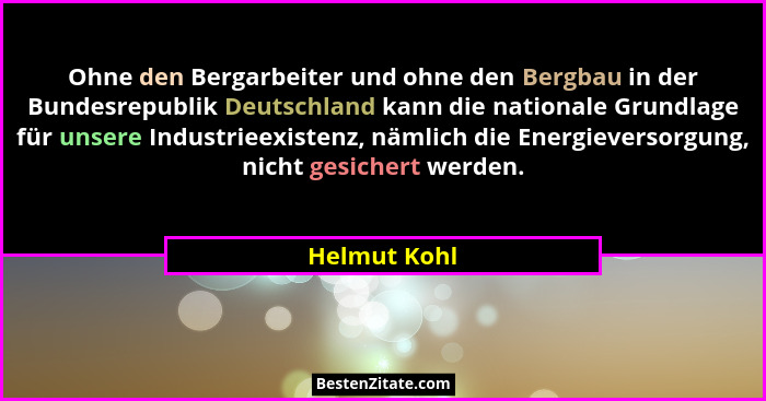 Ohne den Bergarbeiter und ohne den Bergbau in der Bundesrepublik Deutschland kann die nationale Grundlage für unsere Industrieexistenz,... - Helmut Kohl