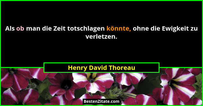 Als ob man die Zeit totschlagen könnte, ohne die Ewigkeit zu verletzen.... - Henry David Thoreau