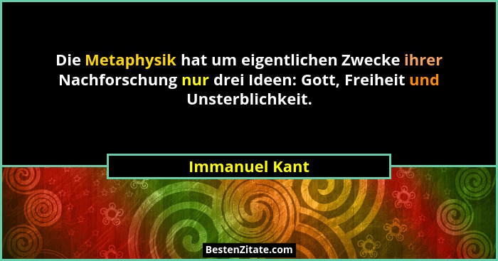 Die Metaphysik hat um eigentlichen Zwecke ihrer Nachforschung nur drei Ideen: Gott, Freiheit und Unsterblichkeit.... - Immanuel Kant