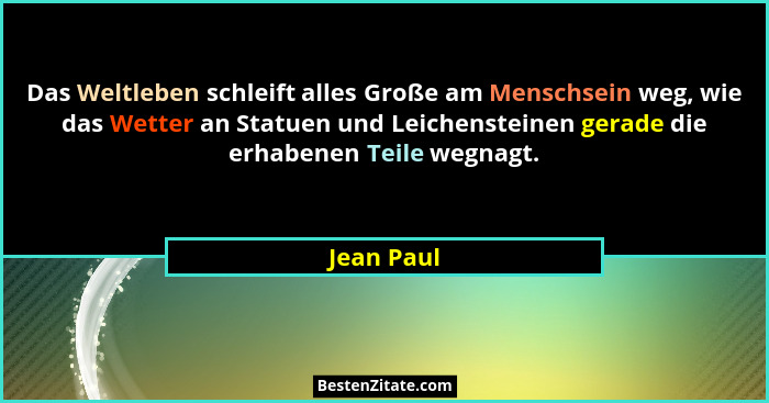 Das Weltleben schleift alles Große am Menschsein weg, wie das Wetter an Statuen und Leichensteinen gerade die erhabenen Teile wegnagt.... - Jean Paul