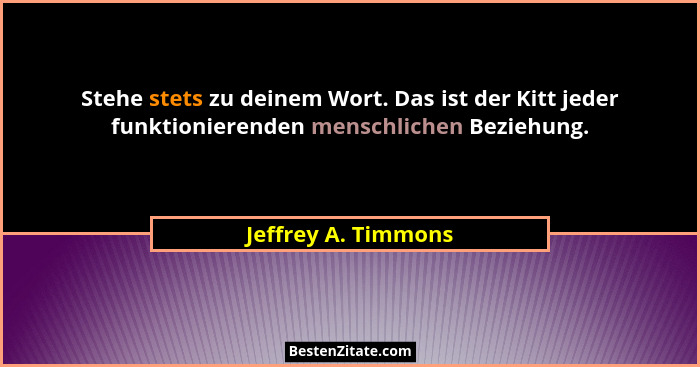 Stehe stets zu deinem Wort. Das ist der Kitt jeder funktionierenden menschlichen Beziehung.... - Jeffrey A. Timmons