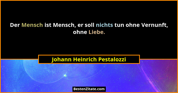 Der Mensch ist Mensch, er soll nichts tun ohne Vernunft, ohne Liebe.... - Johann Heinrich Pestalozzi