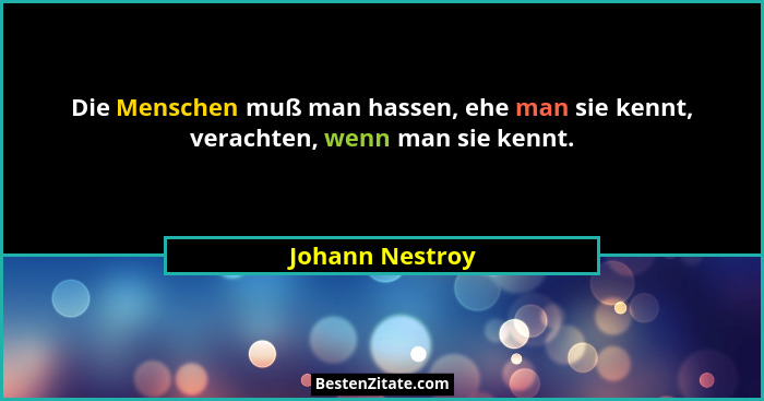 Die Menschen muß man hassen, ehe man sie kennt, verachten, wenn man sie kennt.... - Johann Nestroy