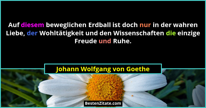 Auf diesem beweglichen Erdball ist doch nur in der wahren Liebe, der Wohltätigkeit und den Wissenschaften die einzige Fre... - Johann Wolfgang von Goethe