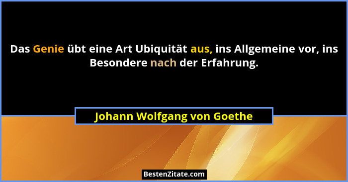 Das Genie übt eine Art Ubiquität aus, ins Allgemeine vor, ins Besondere nach der Erfahrung.... - Johann Wolfgang von Goethe
