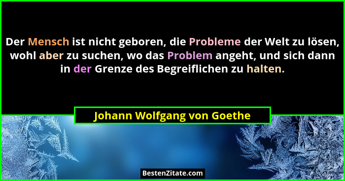 Der Mensch ist nicht geboren, die Probleme der Welt zu lösen, wohl aber zu suchen, wo das Problem angeht, und sich dann i... - Johann Wolfgang von Goethe