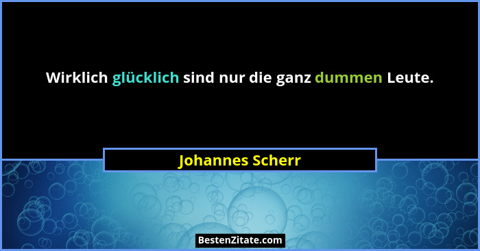 Wirklich glücklich sind nur die ganz dummen Leute.... - Johannes Scherr