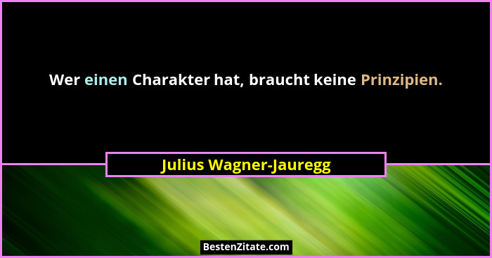 Wer einen Charakter hat, braucht keine Prinzipien.... - Julius Wagner-Jauregg