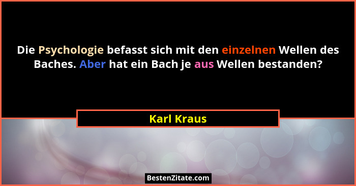 Die Psychologie befasst sich mit den einzelnen Wellen des Baches. Aber hat ein Bach je aus Wellen bestanden?... - Karl Kraus