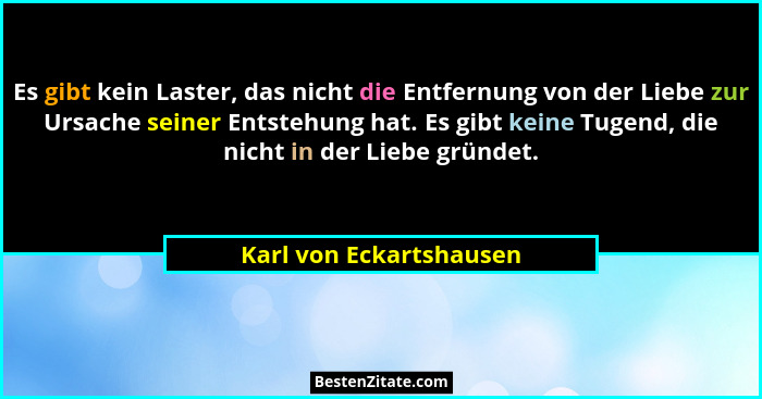 Es gibt kein Laster, das nicht die Entfernung von der Liebe zur Ursache seiner Entstehung hat. Es gibt keine Tugend, die nich... - Karl von Eckartshausen