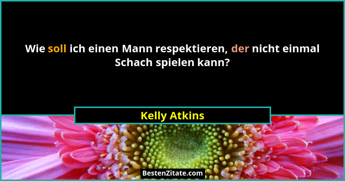 Wie soll ich einen Mann respektieren, der nicht einmal Schach spielen kann?... - Kelly Atkins