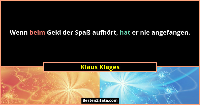 Wenn beim Geld der Spaß aufhört, hat er nie angefangen.... - Klaus Klages