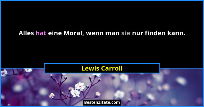 Alles hat eine Moral, wenn man sie nur finden kann.... - Lewis Carroll