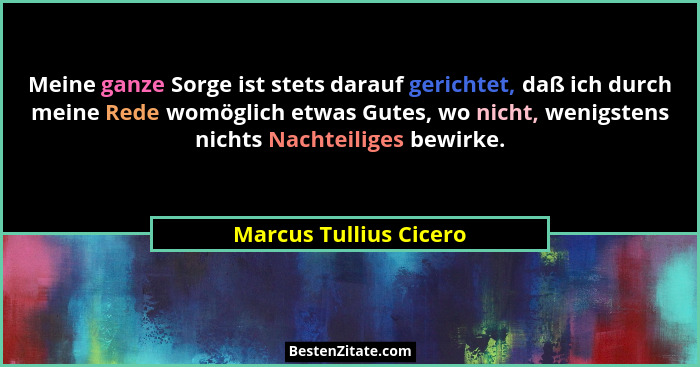 Meine ganze Sorge ist stets darauf gerichtet, daß ich durch meine Rede womöglich etwas Gutes, wo nicht, wenigstens nichts Nach... - Marcus Tullius Cicero