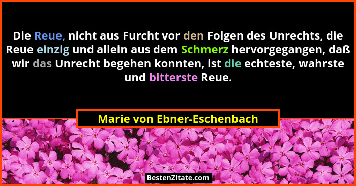 Die Reue, nicht aus Furcht vor den Folgen des Unrechts, die Reue einzig und allein aus dem Schmerz hervorgegangen, daß wi... - Marie von Ebner-Eschenbach