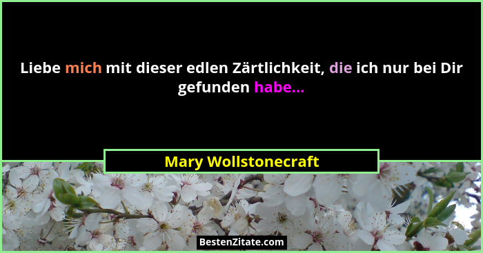 Liebe mich mit dieser edlen Zärtlichkeit, die ich nur bei Dir gefunden habe...... - Mary Wollstonecraft