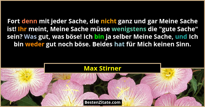 Fort denn mit jeder Sache, die nicht ganz und gar Meine Sache ist! Ihr meint, Meine Sache müsse wenigstens die "gute Sache" sein... - Max Stirner