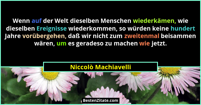 Wenn auf der Welt dieselben Menschen wiederkämen, wie dieselben Ereignisse wiederkommen, so würden keine hundert Jahre vorüberge... - Niccolò Machiavelli