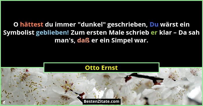 O hättest du immer "dunkel" geschrieben, Du wärst ein Symbolist geblieben! Zum ersten Male schrieb er klar – Da sah man's, da... - Otto Ernst