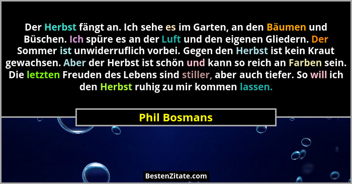 Der Herbst fängt an. Ich sehe es im Garten, an den Bäumen und Büschen. Ich spüre es an der Luft und den eigenen Gliedern. Der Sommer is... - Phil Bosmans