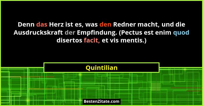 Denn das Herz ist es, was den Redner macht, und die Ausdruckskraft der Empfindung. (Pectus est enim quod disertos facit, et vis mentis.)... - Quintilian
