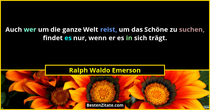 Auch wer um die ganze Welt reist, um das Schöne zu suchen, findet es nur, wenn er es in sich trägt.... - Ralph Waldo Emerson