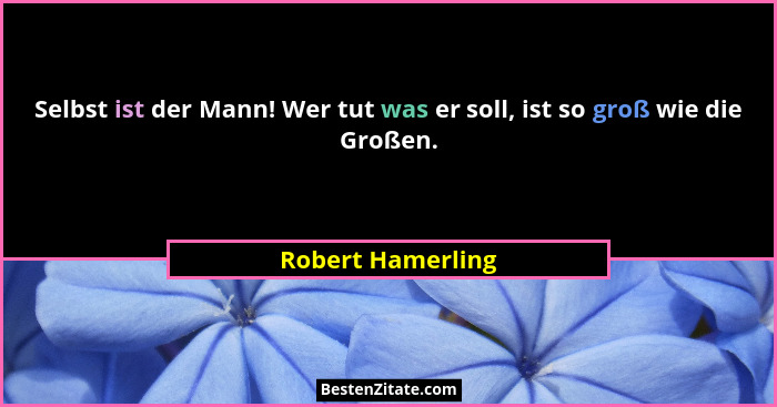 Selbst ist der Mann! Wer tut was er soll, ist so groß wie die Großen.... - Robert Hamerling