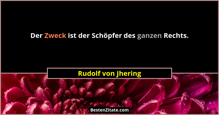 Der Zweck ist der Schöpfer des ganzen Rechts.... - Rudolf von Jhering