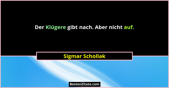 Der Klügere gibt nach. Aber nicht auf.... - Sigmar Schollak