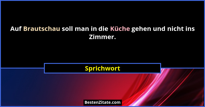 Auf Brautschau soll man in die Küche gehen und nicht ins Zimmer.... - Sprichwort